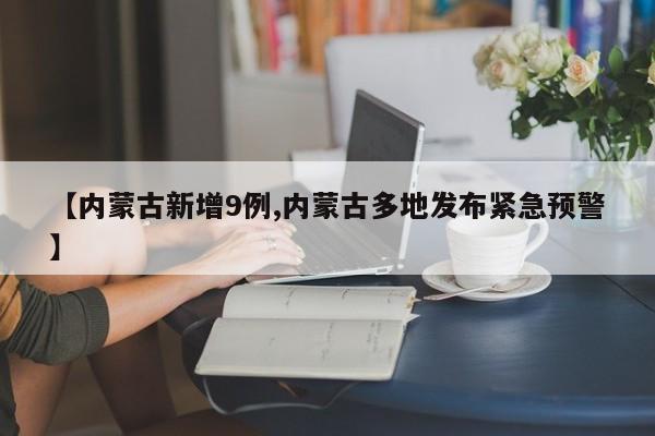 【内蒙古新增9例,内蒙古多地发布紧急预警】