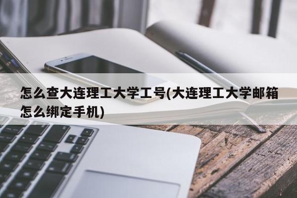 怎么查大连理工大学工号(大连理工大学邮箱怎么绑定手机)