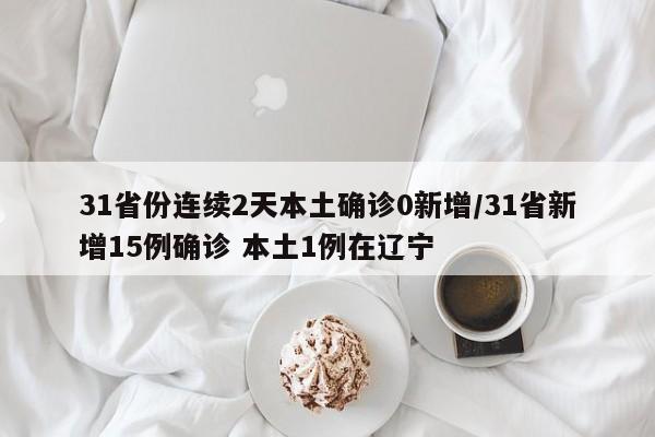 31省份连续2天本土确诊0新增/31省新增15例确诊 本土1例在辽宁