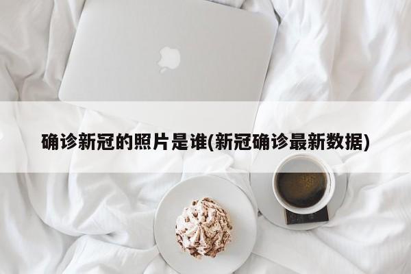 确诊新冠的照片是谁(新冠确诊最新数据)