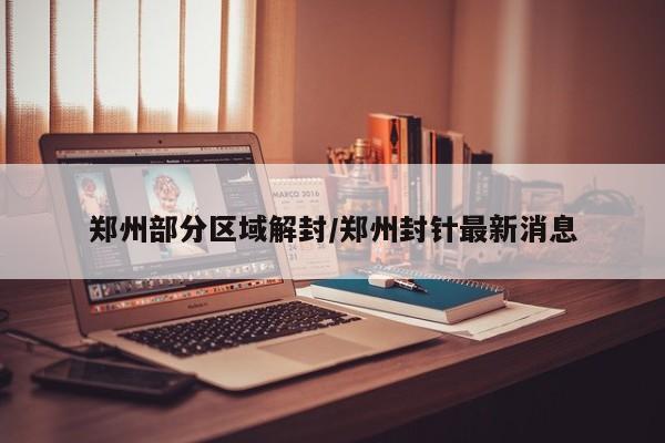 郑州部分区域解封/郑州封针最新消息