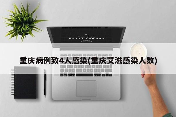 重庆病例致4人感染(重庆艾滋感染人数)