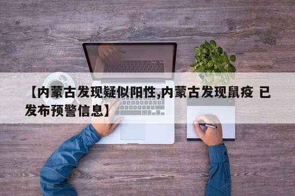 【内蒙古发现疑似阳性,内蒙古发现鼠疫 已发布预警信息】