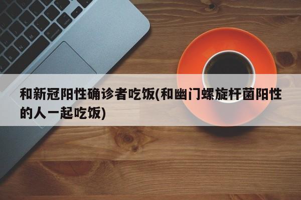 和新冠阳性确诊者吃饭(和幽门螺旋杆菌阳性的人一起吃饭)