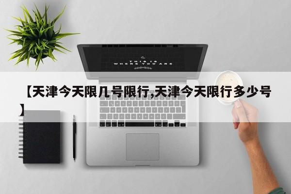 【天津今天限几号限行,天津今天限行多少号】