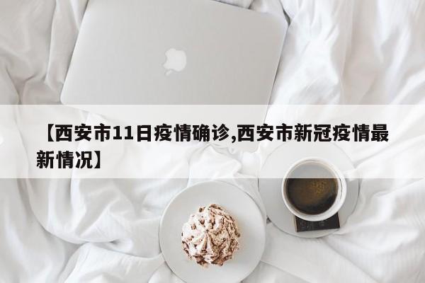 【西安市11日疫情确诊,西安市新冠疫情最新情况】
