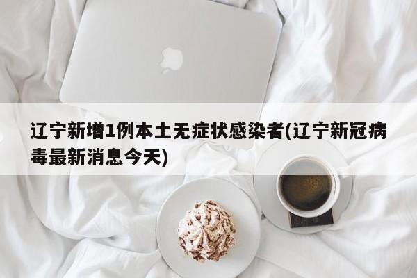 辽宁新增1例本土无症状感染者(辽宁新冠病毒最新消息今天)