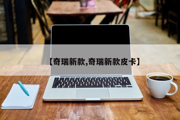 【奇瑞新款,奇瑞新款皮卡】