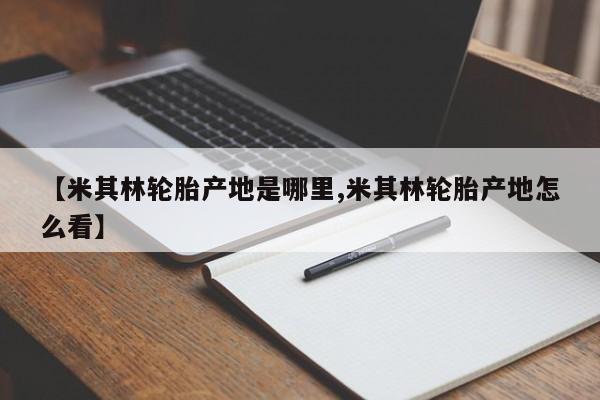 【米其林轮胎产地是哪里,米其林轮胎产地怎么看】