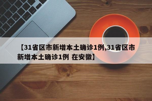 【31省区市新增本土确诊1例,31省区市新增本土确诊1例 在安徽】