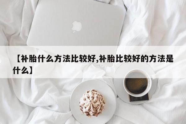 【补胎什么方法比较好,补胎比较好的方法是什么】