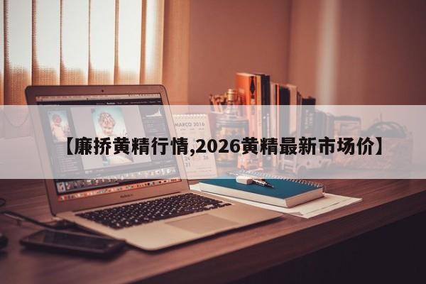 【廉挢黄精行情,2026黄精最新市场价】