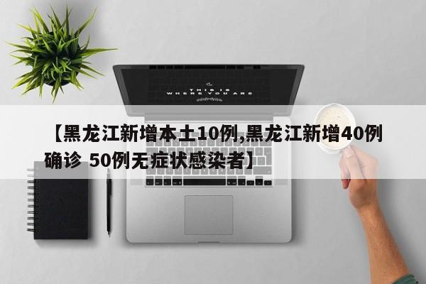 【黑龙江新增本土10例,黑龙江新增40例确诊 50例无症状感染者】