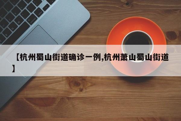 【杭州蜀山街道确诊一例,杭州萧山蜀山街道】
