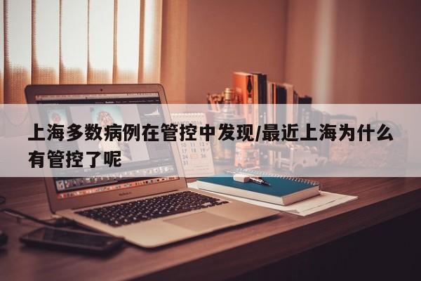 上海多数病例在管控中发现/最近上海为什么有管控了呢