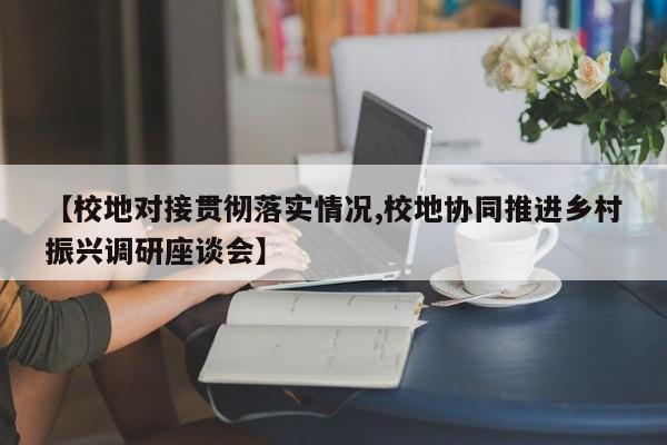 【校地对接贯彻落实情况,校地协同推进乡村振兴调研座谈会】
