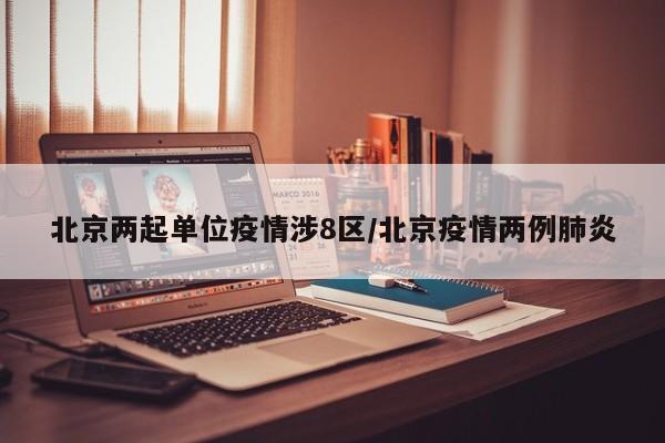 北京两起单位疫情涉8区/北京疫情两例肺炎