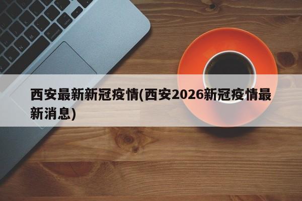 西安最新新冠疫情(西安2026新冠疫情最新消息)