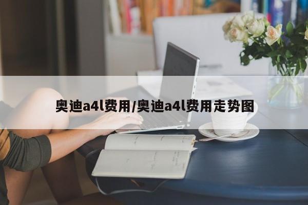 奥迪a4l费用/奥迪a4l费用走势图