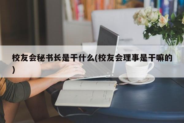 校友会秘书长是干什么(校友会理事是干嘛的)
