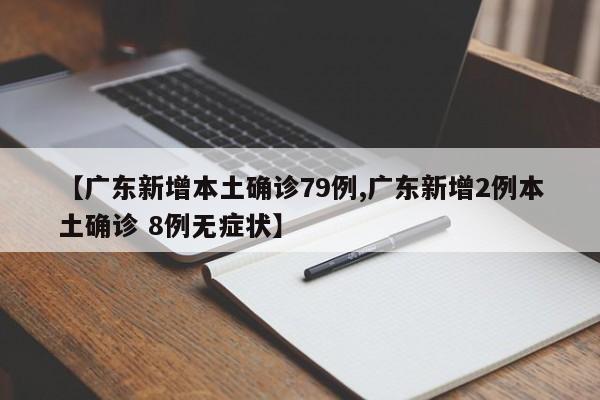 【广东新增本土确诊79例,广东新增2例本土确诊 8例无症状】
