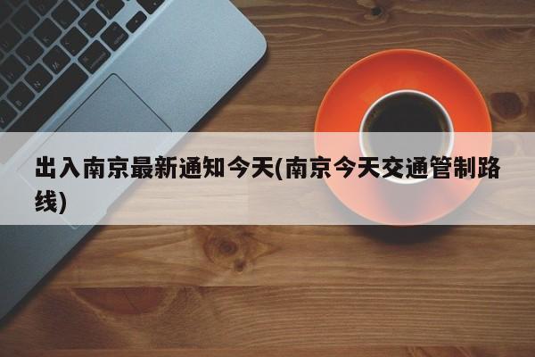 出入南京最新通知今天(南京今天交通管制路线)