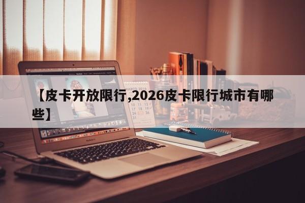 【皮卡开放限行,2026皮卡限行城市有哪些】
