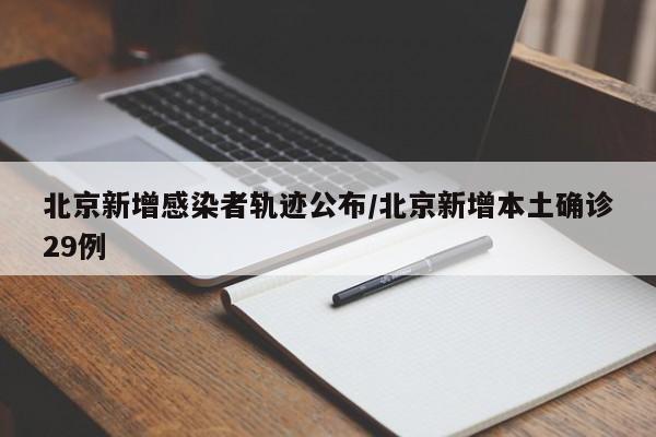 北京新增感染者轨迹公布/北京新增本土确诊29例