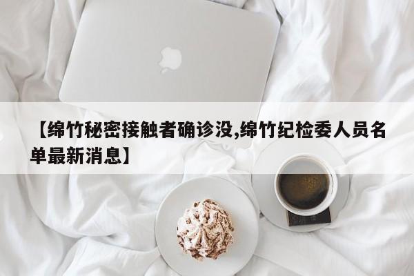 【绵竹秘密接触者确诊没,绵竹纪检委人员名单最新消息】