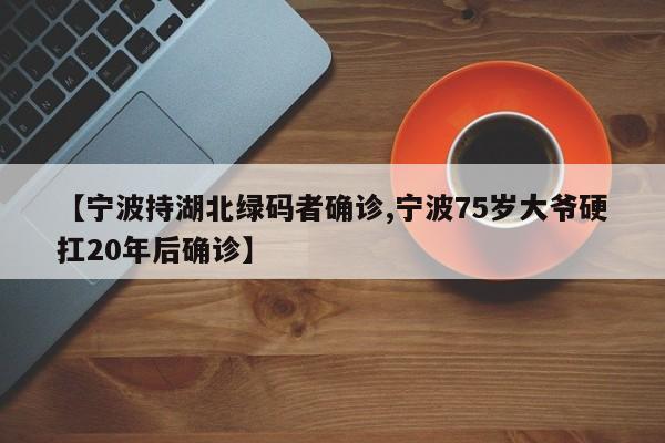 【宁波持湖北绿码者确诊,宁波75岁大爷硬扛20年后确诊】