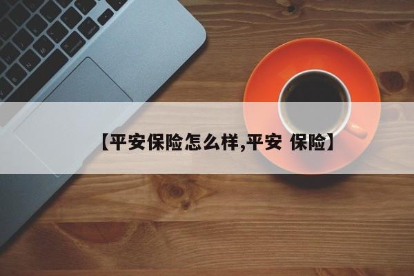 【平安保险怎么样,平安 保险】