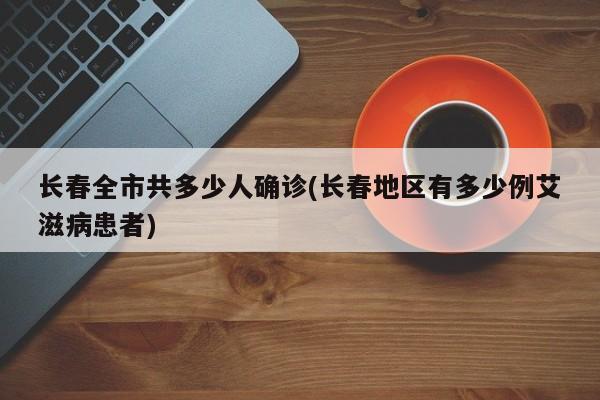 长春全市共多少人确诊(长春地区有多少例艾滋病患者)