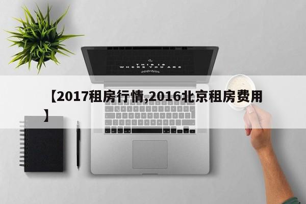 【2017租房行情,2016北京租房费用】