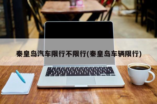 秦皇岛汽车限行不限行(秦皇岛车辆限行)