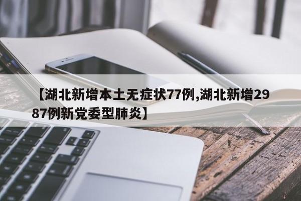 【湖北新增本土无症状77例,湖北新增2987例新党委型肺炎】