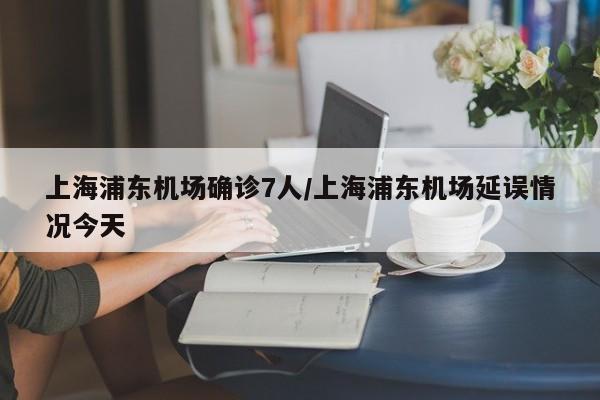 上海浦东机场确诊7人/上海浦东机场延误情况今天