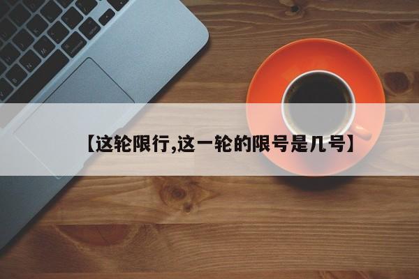 【这轮限行,这一轮的限号是几号】
