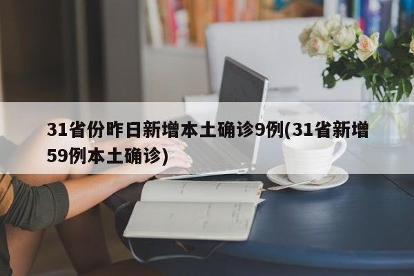 31省份昨日新增本土确诊9例(31省新增59例本土确诊)