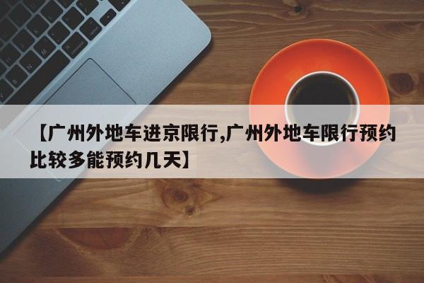 【广州外地车进京限行,广州外地车限行预约比较多能预约几天】