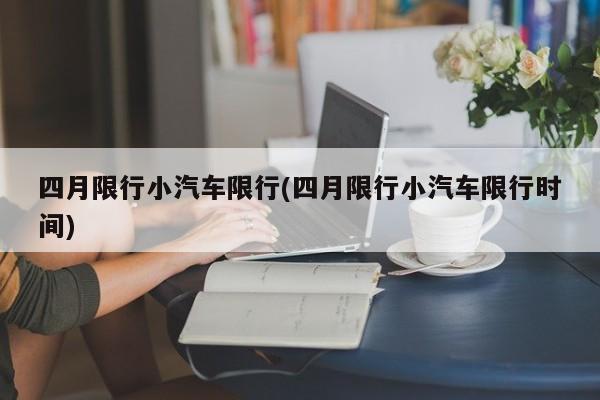 四月限行小汽车限行(四月限行小汽车限行时间)