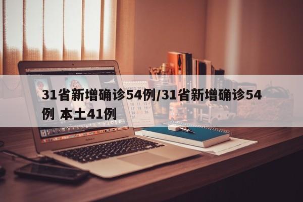 31省新增确诊54例/31省新增确诊54例 本土41例